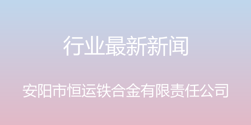 行业最新新闻 - 安阳市恒运铁合金有限责任公司