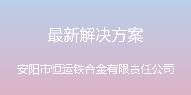 最新解决方案 - 安阳市恒运铁合金有限责任公司